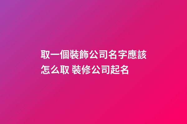 取一個裝飾公司名字應該怎么取 裝修公司起名